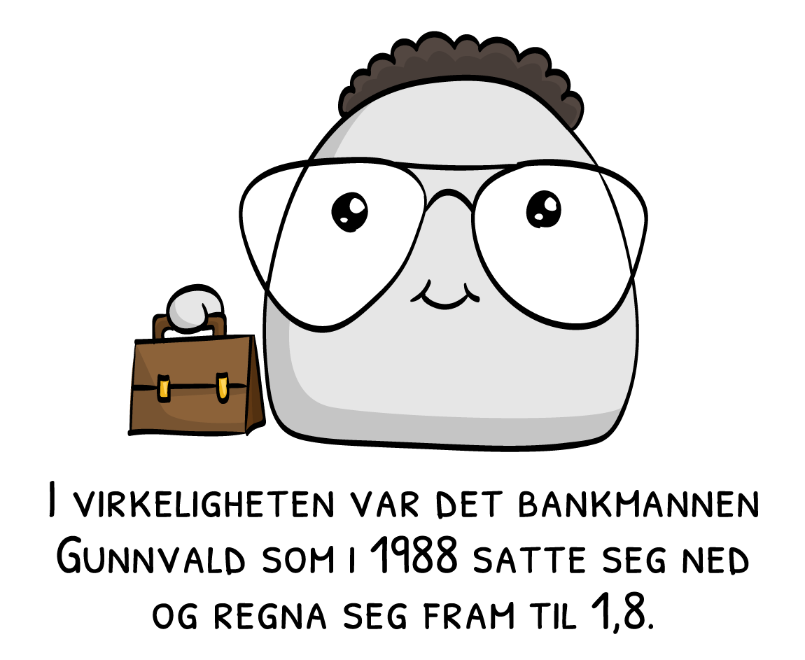 I virkeligheten var det bankmannen Gunnvald som i 1988 satte seg ned og regna seg fram til 1,8.