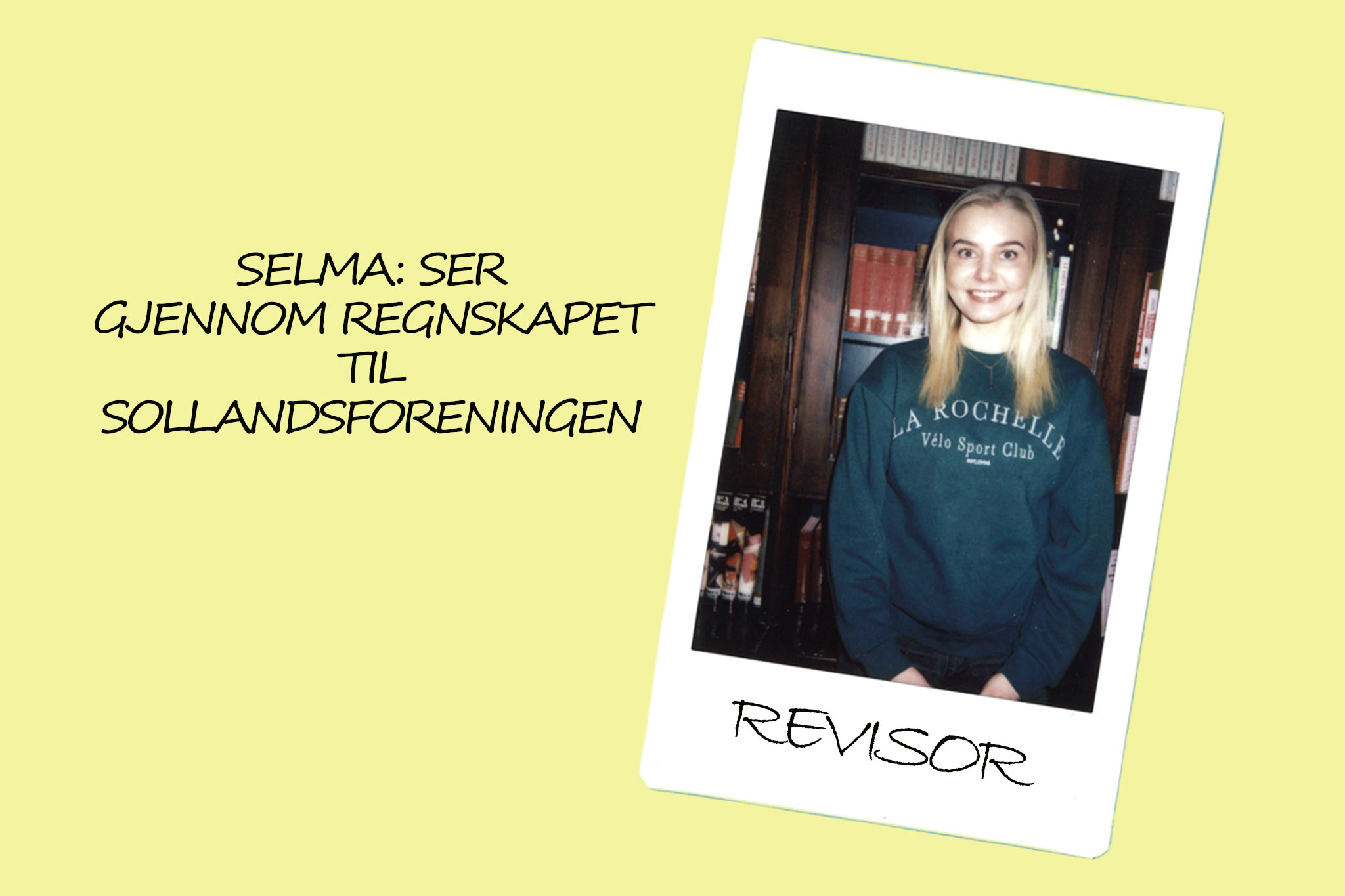 På denne gule post-it lapp lignende bakgrunnen ser vi et polaroidbilde av en ung, blond kvinne. Hun heter Selma og er Revisor, som vil si at hun ser gjennom regnskapet til Sollandsforeningen.